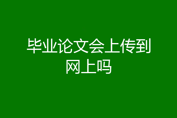 毕业论文会上传到网上吗