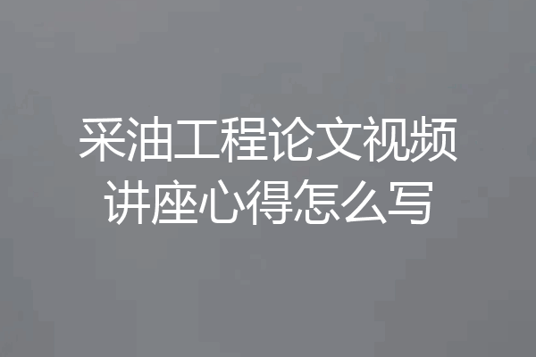 采油工程论文视频讲座心得怎么写