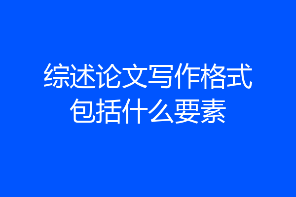 综述论文写作格式包括什么要素