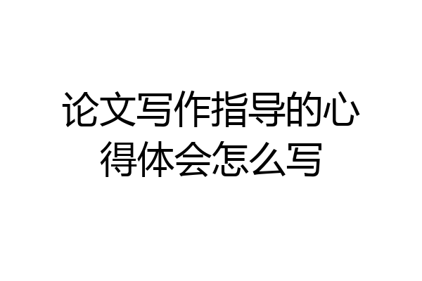 论文写作指导的心得体会怎么写