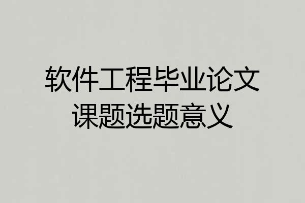 软件工程毕业论文课题选题意义