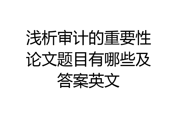 浅析审计的重要性论文题目有哪些及答案英文