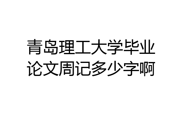 青岛理工大学毕业论文周记多少字啊