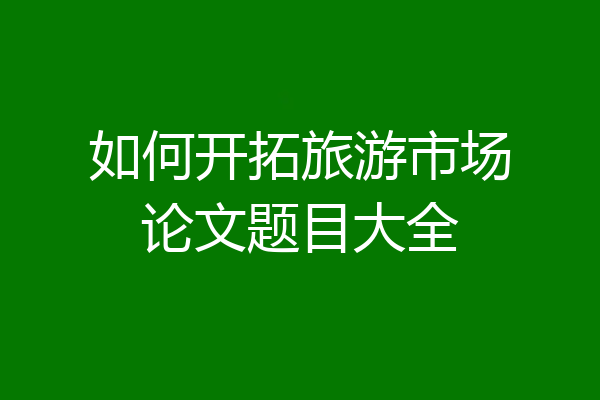 如何开拓旅游市场论文题目大全