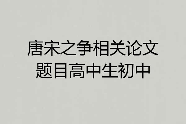 唐宋之争相关论文题目高中生初中