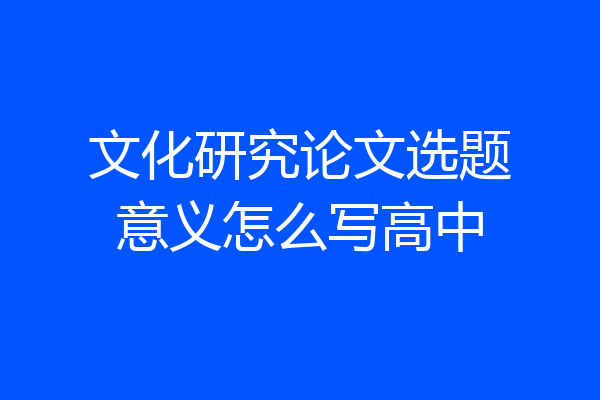 文化研究论文选题意义怎么写高中