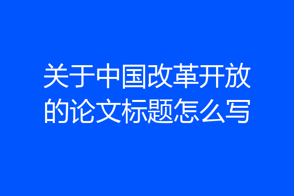 关于中国改革开放的论文标题怎么写