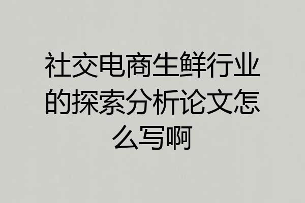 社交电商生鲜行业的探索分析论文怎么写啊