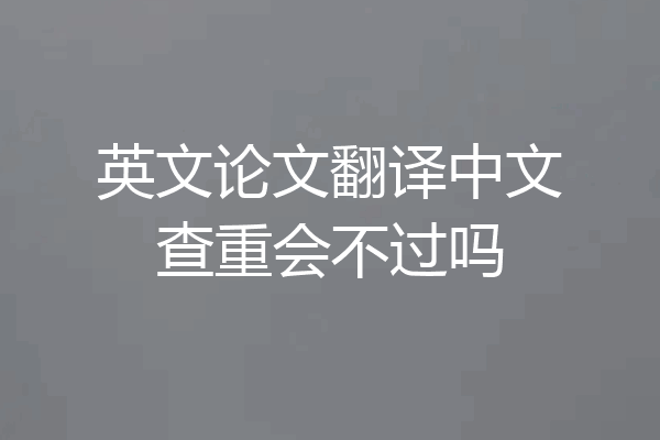英文论文翻译中文查重会不过吗