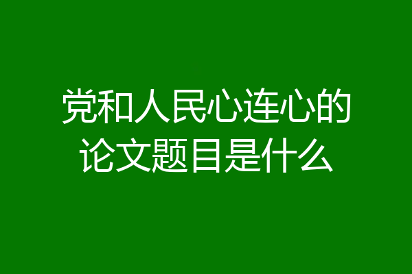 党和人民心连心的论文题目是什么
