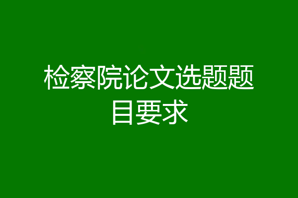 检察院论文选题题目要求