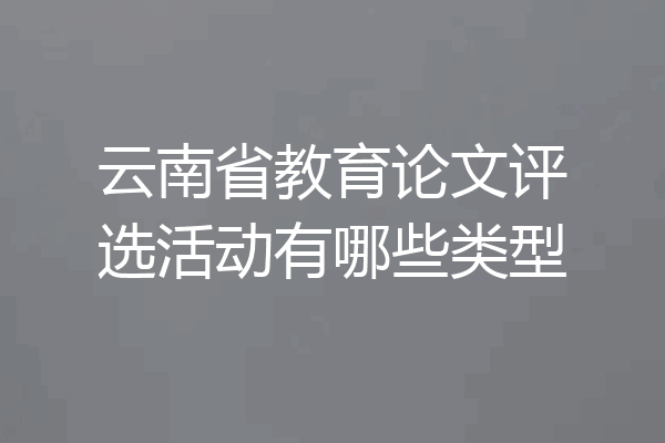 云南省教育论文评选活动有哪些类型