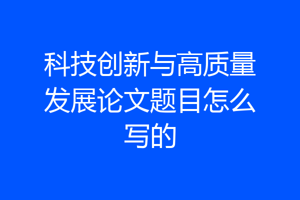 科技创新与高质量发展论文题目怎么写的