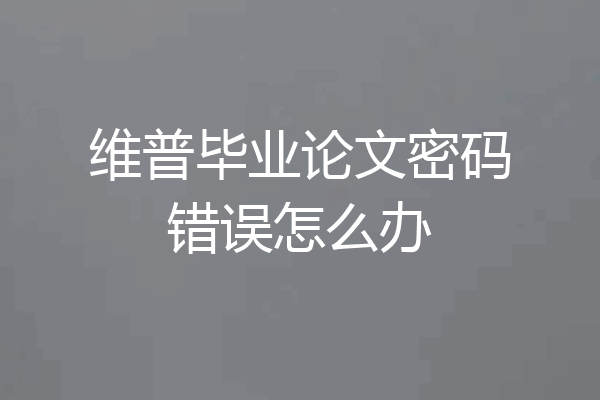 维普毕业论文密码错误怎么办