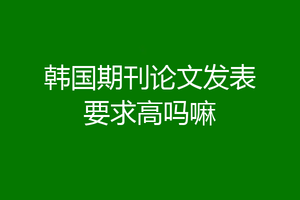 韩国期刊论文发表要求高吗嘛