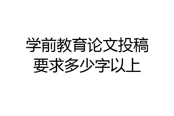 学前教育论文投稿要求多少字以上