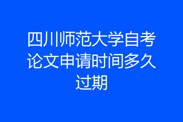 四川师范大学自考论文申请时间多久过期