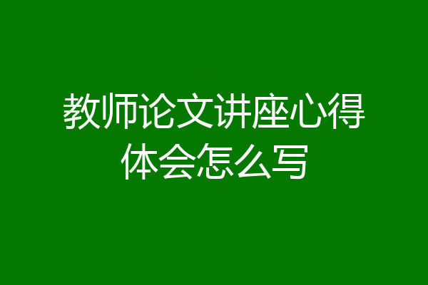 教师论文讲座心得体会怎么写