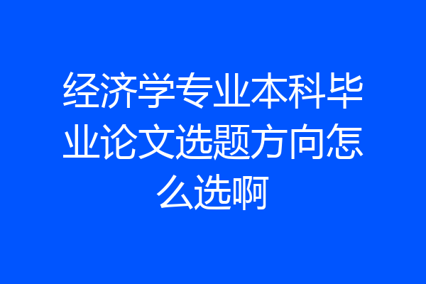经济学专业本科毕业论文选题方向怎么选啊
