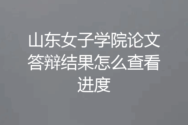 山东女子学院论文答辩结果怎么查看进度