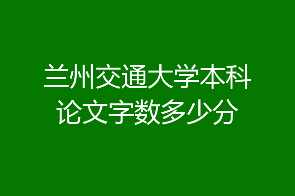 兰州交通大学本科论文字数多少分