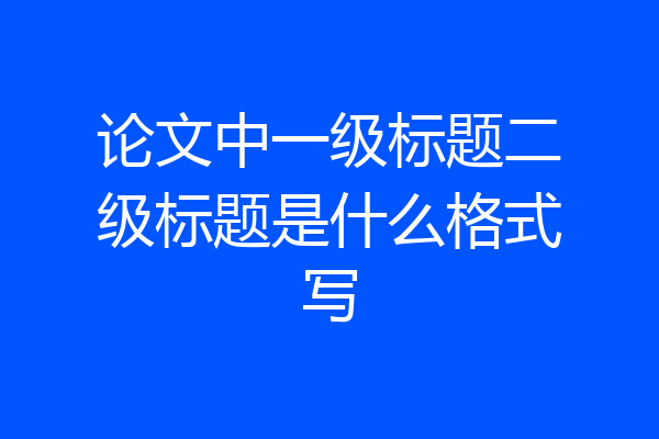 论文中一级标题二级标题是什么格式写