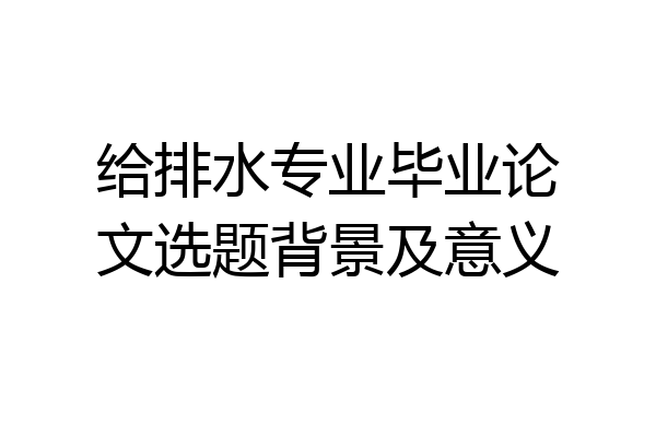 给排水专业毕业论文选题背景及意义