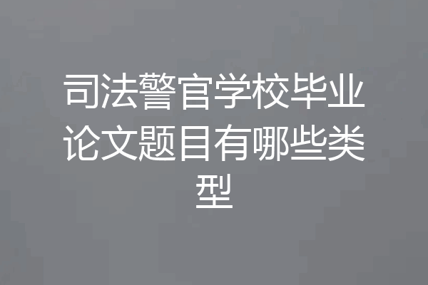 司法警官学校毕业论文题目有哪些类型