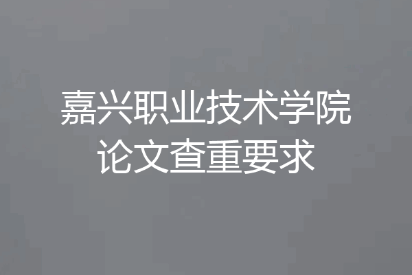 嘉兴职业技术学院论文查重要求