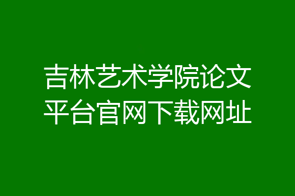 吉林艺术学院论文平台官网下载网址