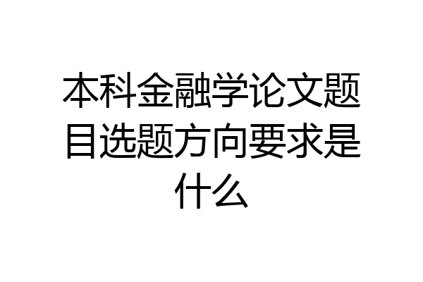 本科金融学论文题目选题方向要求是什么