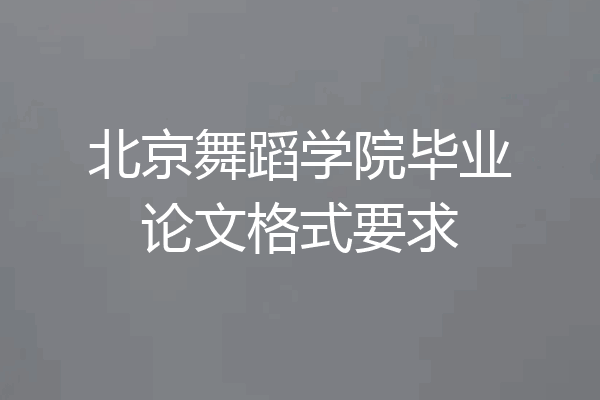 北京舞蹈学院毕业论文格式要求