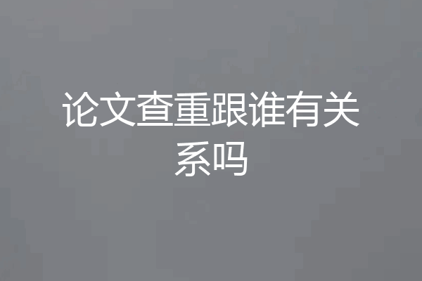 论文查重跟谁有关系吗