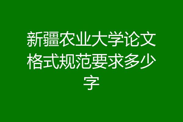 新疆农业大学论文格式规范要求多少字