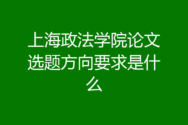 上海政法学院论文选题方向要求是什么