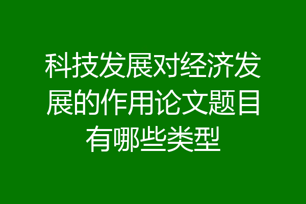 科技发展对经济发展的作用论文题目有哪些类型