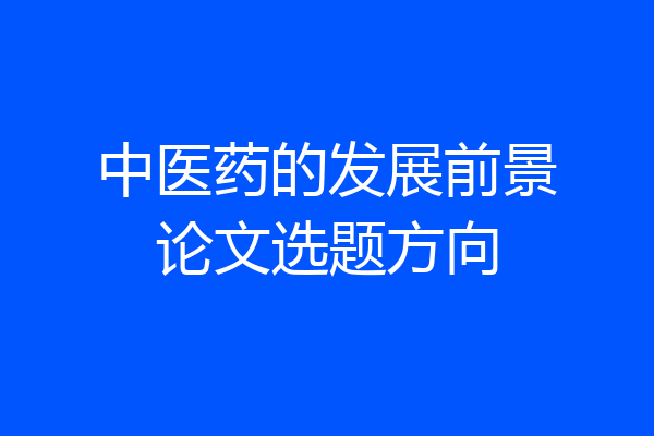 中医药的发展前景论文选题方向