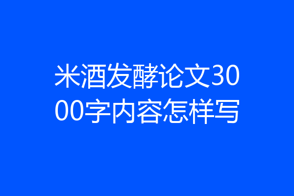 米酒发酵论文3000字内容怎样写