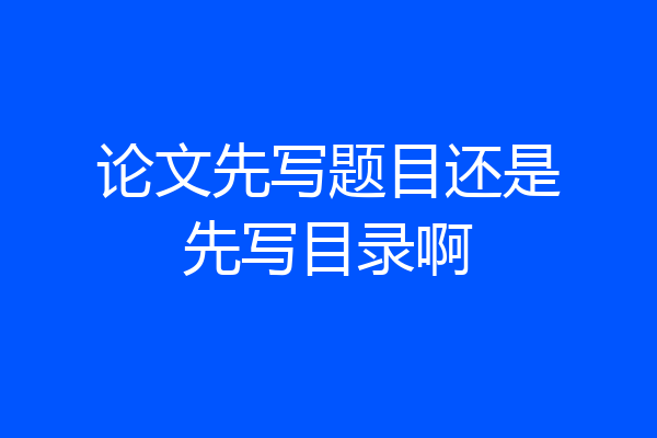 论文先写题目还是先写目录啊