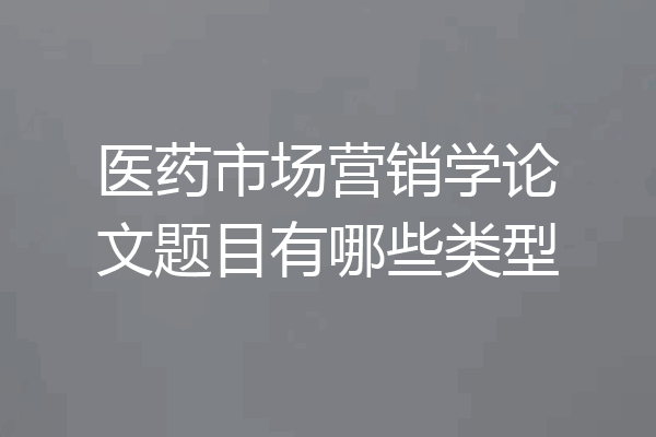 医药市场营销学论文题目有哪些类型