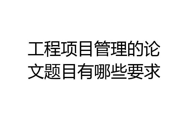 工程项目管理的论文题目有哪些要求