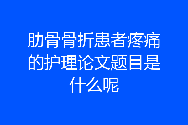 肋骨骨折患者疼痛的护理论文题目是什么呢