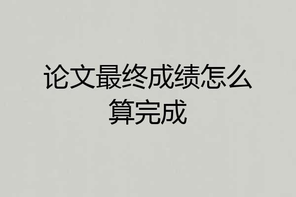 论文最终成绩怎么算完成