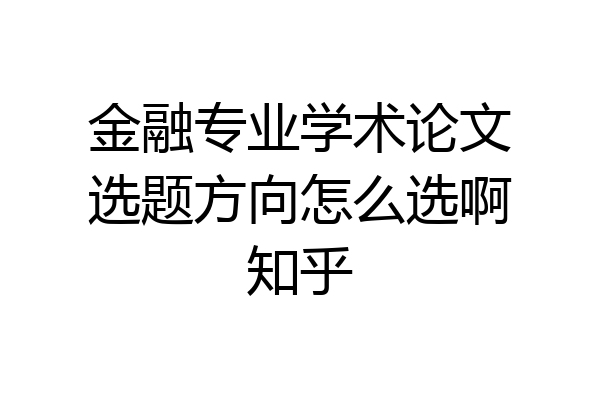 金融专业学术论文选题方向怎么选啊知乎