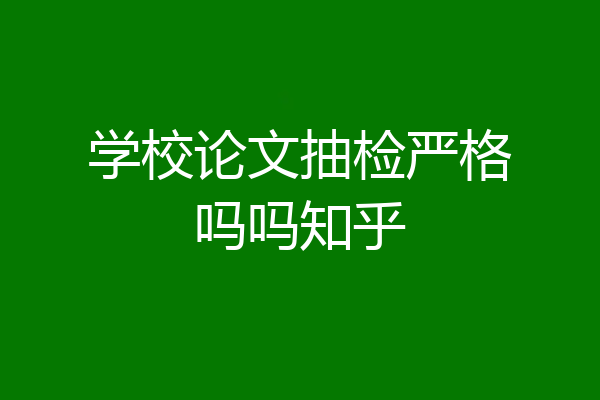 学校论文抽检严格吗吗知乎