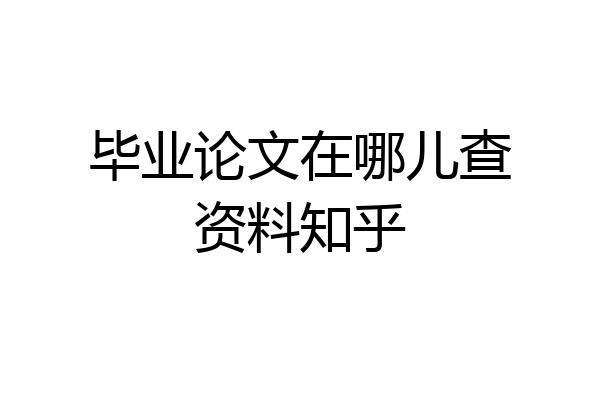 毕业论文在哪儿查资料知乎