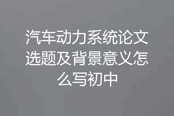 汽车动力系统论文选题及背景意义怎么写初中