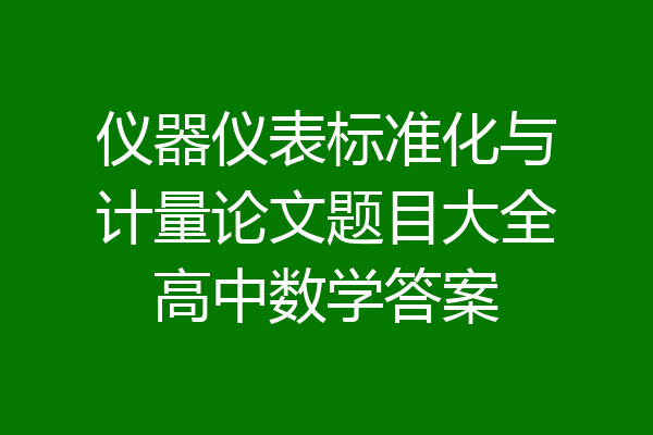 仪器仪表标准化与计量论文题目大全高中数学答案