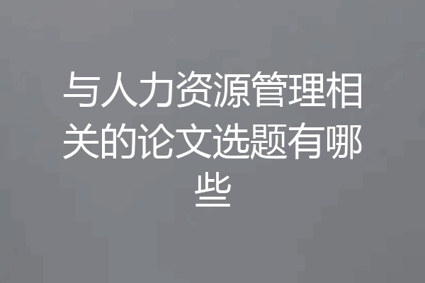与人力资源管理相关的论文选题有哪些