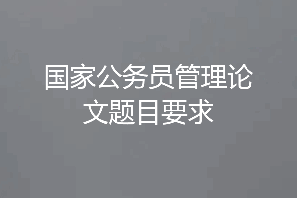 国家公务员管理论文题目要求